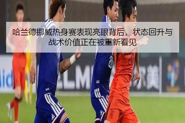 哈兰德挪威热身赛表现亮眼背后，状态回升与战术价值正在被重新看见（kaiyun）