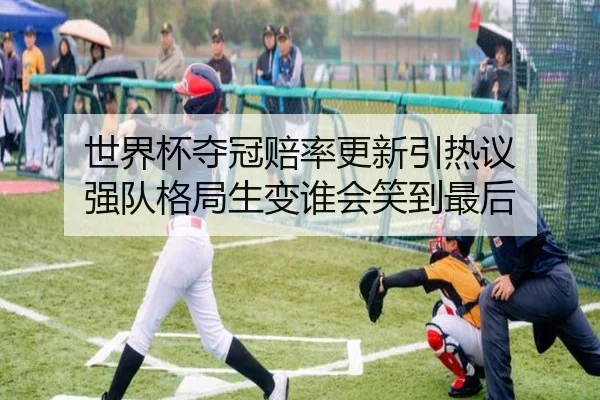 世界杯夺冠赔率更新引热议 强队格局生变谁会笑到最后（kaiyun）