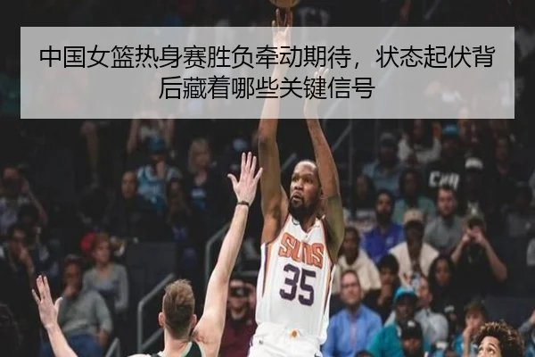 中国女篮热身赛胜负牵动期待，状态起伏背后藏着哪些关键信号（kaiyun）