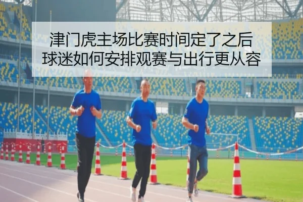 津门虎主场比赛时间定了之后 球迷如何安排观赛与出行更从容（kaiyun）